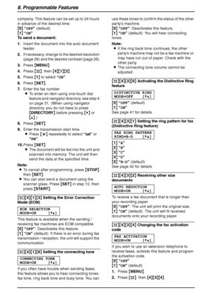 Page 668. Programmable Features
64
company. This feature can be set up to 24 hours 
in advance of the desired time.
{0} “OFF” (default)
{1} “ON”
To send a document:
1.Insert the document into the auto document 
feeder.
2.If necessary, change to the desired resolution 
(page 26) and the desired contrast (page 26).
3.Press {MENU}.
4.Press {#}, then {4}{1}{2}.
5.Press {1} to select “ON”.
6.Press {SET}.
7.Enter the fax number.
LTo enter an item using one-touch dial 
feature and navigator directory, see step 4 
on...