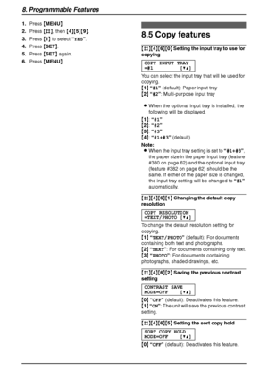 Page 688. Programmable Features
66
1.Press {MENU}.
2.Press {#}, then {4}{5}{9}.
3.Press {1} to select “YES”.
4.Press {SET}.
5.Press {SET} again.
6.Press {MENU}.
8.5 Copy features
{#}{4}{6}{0} Setting the input tray to use for 
copying
COPY INPUT TRAY
=#1 [V^]
You can select the input tray that will be used for 
copying.
{1} “#1” (default): Paper input tray
{2} “#2”: Multi-purpose input tray
LWhen the optional input tray is installed, the 
following will be displayed.
{1}: “#1”
{2}: “#2”
{3}: “#3”
{4}: “#1+#3”...