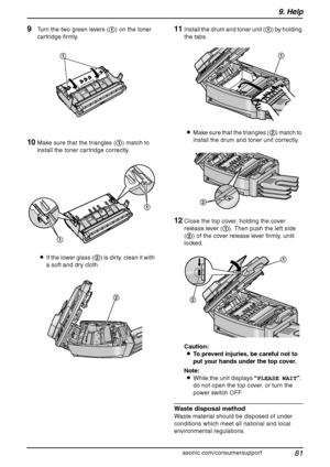 Page 839. Help
81
For assistance, please visit http://www.panasonic.com/consumersupport
9Turn the two green levers (1) on the toner 
cartridge firmly.
10Make sure that the triangles (1) match to 
install the toner cartridge correctly.
LIf the lower glass (2) is dirty, clean it with 
a soft and dry cloth.
11Install the drum and toner unit (1) by holding 
the tabs.
LMake sure that the triangles (2) match to 
install the drum and toner unit correctly.
12Close the top cover, holding the cover 
release lever (1)....