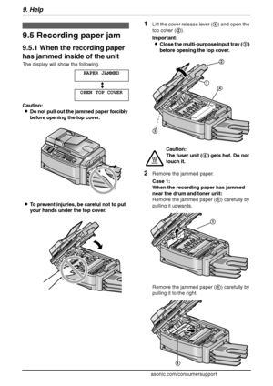 Page 849. Help
82
For assistance, please visit http://www.panasonic.com/consumersupport
Jams
9.5 Recording paper jam
9.5.1 When the recording paper 
has jammed inside of the unit
The display will show the following.
PAPER JAMMED
b
OPEN TOP COVER
Caution:
LDo not pull out the jammed paper forcibly 
before opening the top cover.
LTo prevent injuries, be careful not to put 
your hands under the top cover.
1Lift the cover release lever (1) and open the 
top cover (2).
Important:
LClose the multi-purpose input tray...