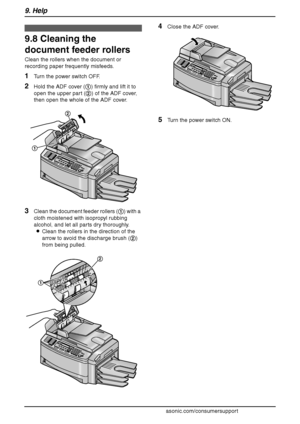 Page 929. Help
90
For assistance, please visit http://www.panasonic.com/consumersupport
9.8 Cleaning the 
document feeder rollers
Clean the rollers when the document or 
recording paper frequently misfeeds.
1Turn the power switch OFF.
2Hold the ADF cover (1) firmly and lift it to 
open the upper part (2) of the ADF cover, 
then open the whole of the ADF cover.
3Clean the document feeder rollers (1) with a 
cloth moistened with isopropyl rubbing 
alcohol, and let all parts dry thoroughly.
LClean the rollers in...