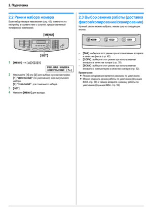 Page 182. Подготовка
18
2.2Режим набора номера
Если набор номера невозможен (стр. 42), измените эту 
настройку в соответствии с услугой, предоставляемой 
телефонной компанией.
1{MENU} i {#}{1}{2}{0}
РЕЖ.НАБ.НОМЕРА
=ИМПУЛЬСНЫЙ[V^]
2Нажимайте {1} или {2} для выбора нужной настройки.
{1} “ИМПУЛЬСНЫЙ” (по умолчанию): для импульсного 
набора.
{2} “ТОНАЛЬНЫЙ”: для тонального набора.
3{SET}
4Нажмите {MENU} для выхода.
2.3Выбор режима работы (доставка 
факсов/копирование/сканирование)
Нужный режим можно выбрать, нажав...