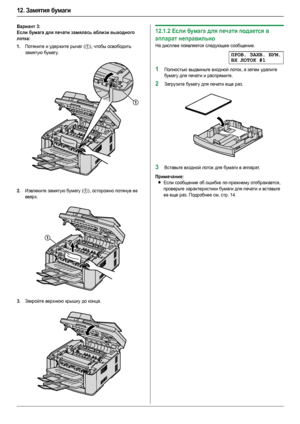 Page 8612. Замятия бумаги
86
Вариант 3:
Если бумага для печати замялась вблизи выходного 
лотка:
1.
Потяните и удержите рычаг (1), чтобы освободить 
замятую бумагу.
2.Извлеките замятую бумагу (1), осторожно потянув ее 
вверх.
3.Закройте верхнюю крышку до конца.
12.1.2Если бумага для печати подается в 
аппарат неправильно
На дисплее появляется следующее сообщение.
ПРОВ.ЗАХВ.БУМ.
ВХ ЛОТОК#1
1Полностью выдвиньте входной лоток, а затем уд али те 
бумагу для печати и распрямите.
2Загрузите бумагу для печати еще...
