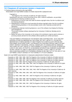 Page 9714. Общая информация
97
Авторские права
14.3Сведения об авторских правах и лицензиях
LВ данном изделии используется часть ядра NetBSD. 
Использование части ядра NetBSD основано на типовой лицензии BSD, приведенной ниже.
Однако части ядра NetBSD предоставляются со следующими уведомлениями об авторских правах.
Copyright (c)
The Regents of the University of California. All rights reserved.
Redistribution and use in source and binary forms, with or without modification, are permitted 
provided that the...