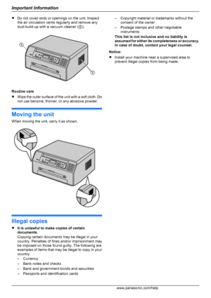 Page 4RDo not cover slots or openings on the unit. Inspect
the air circulation vents regularly and remove any
dust build-up with a vacuum cleaner ( A).
Routine care
R Wipe the outer surface of the unit with a soft cloth. Do
not use benzine, thinner, or any abrasive powder.
Moving the unit
When moving the unit, carry it as shown.
Illegal copies
R It is unlawful to make copies of certain
documents.
Copying certain documents may be illegal in your
country. Penalties of fines and/or imprisonment may
be imposed on...