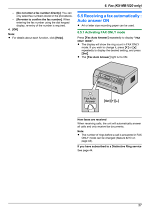 Page 37–[Do not enter a fax number directly] : You can
only select fax numbers stored in the phonebook.
– [Re-enter to confirm the fax number] : When
entering the fax number using the dial keypad
display, re-entry of the number is required.
4. [OK]
Note:
R For details about each function, click  [Help].
6.5 Receiving a fax automatically :
Auto answer ON
R A4 or letter size recording paper can be used.
6.5.1 Activating FAX ONLY mode
Press  MFax Auto Answer N repeatedly to display  “FAX
ONLY MODE ”.
R The display...