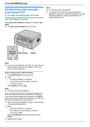 Page 386.6 Receiving a fax manually :
Auto answer OFF
R A4 or letter size recording paper can be used.
6.6.1 Activating TEL mode
Press  MFax Auto Answer N repeatedly to display  “TEL
MODE ”.
R The  MFax Auto Answer N light turns OFF.
Note:
R If you do not answer the call within 10 rings, the unit
will temporarily switch to fax reception. The other
party can then send a fax.
How to receive phone calls and faxes
1. Press  MSP-Phone N to answer the call.
2. When:
– document reception is required,
– a fax calling...