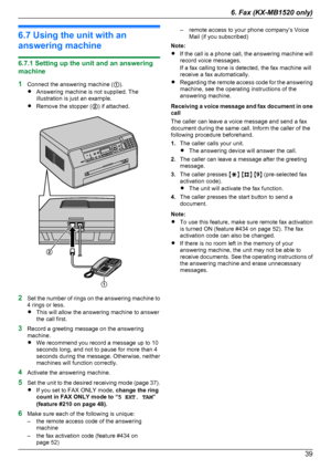 Page 396.7 Using the unit with an
answering machine
6.7.1 Setting up the unit and an answering
machine
1 Connect the answering machine ( A).
R Answering machine is not supplied. The
illustration is just an example.
R Remove the stopper ( B) if attached.
2 Set the number of rings on the answering machine to
4 rings or less.
R This will allow the answering machine to answer
the call first.
3 Record a greeting message on the answering
machine.
R We recommend you record a message up to 10
seconds long, and not to...