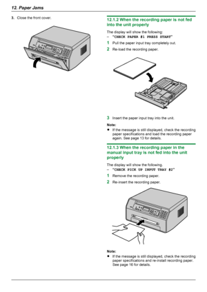 Page 703.Close the front cover.12.1.2 When the recording paper is not fed
into the unit properly
The display will show the following:
– “CHECK PAPER #1 PRESS START ”
1 Pull the paper input tray completely out.
2 Re-load the recording paper.
3Insert the paper input tray into the unit.
Note:
R If the message is still displayed, check the recording
paper specifications and load the recording paper
again. See page 13 for details.
12.1.3 When the recording paper in the
manual input tray is not fed into the unit...