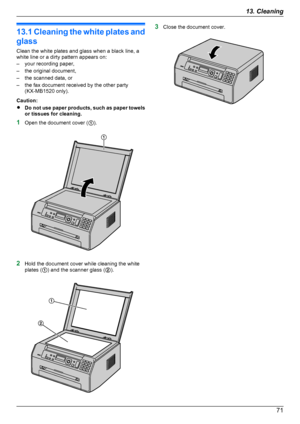 Page 7113.1 Cleaning the white plates and
glass
Clean the white plates and glass when a black line, a
white line or a dirty pattern appears on:
– your recording paper,
– the original document,
– the scanned data, or
– the fax document received by the other party (KX-MB1520 only).
Caution:
R Do not use paper products, such as paper towels
or tissues for cleaning.
1 Open the document cover ( A).
2 Hold the document cover while cleaning the white
plates ( A) and the scanner glass ( B).
3 Close the document...