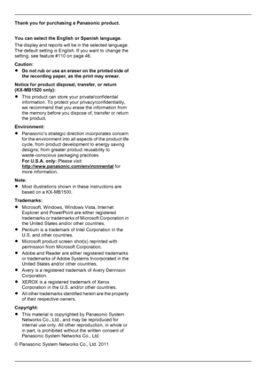 Page 2Thank you for purchasing a Panasonic product.
You can select the English or Spanish language.
The display and reports will be in the selected language.
The default setting is English. If you want to change the
setting, see feature #110 on page 46.
Caution:
R Do not rub or use an eraser on the printed side of
the recording paper, as the print may smear.
Notice for product disposal, transfer, or return
(KX-MB1520 only):
R This product can store your private/confidential
information. To protect your...
