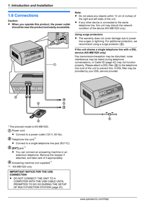 Page 121.6 Connections
Caution:
R When you operate this product, the power outlet
should be near the product and easily accessible.
* The pictured model is KX-MB1520.
Power cord
R Connect to a power outlet (120 V, 60 Hz).
Telephone line cord *1
R Connect to a single telephone line jack (RJ11C).
[EXT]  jack*1
R You can connect an answering machine or an
extension telephone. Remove the stopper if
attached, and take care of it appropriately.
Answering machine (not supplied) *1
*1 KX-MB1520 only
IMPORTANT NOTICE...