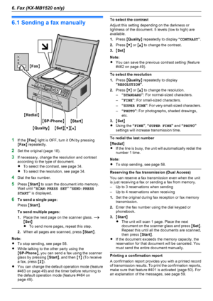 Page 346.1 Sending a fax manually
1If the  MFax N light is OFF, turn it ON by pressing
M Fax N repeatedly.
2 Set the original (page 18).
3 If necessary, change the resolution and contrast
according to the type of document.
R To select the contrast, see page 34.
R To select the resolution, see page 34.
4 Dial the fax number.
5 Press  MStart N to scan the document into memory.
Wait until  “SCAN:PRESS SET ” “ SEND:PRESS
START ” is displayed.
6 To send a single page:
Press  MStart N.
To send multiple pages:
1....