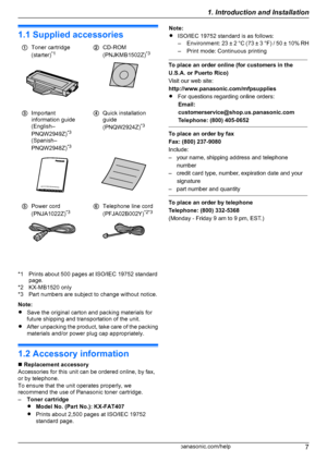 Page 71.1 Supplied accessories
AToner cartridge
(starter) *1BCD-ROM
(PNJKMB1502Z) *3CImportant
information guide
(English–
PNQW2949Z) *3
(Spanish–
PNQW2948Z) *3DQuick installation
guide
(PNQW2924Z) *3EPower cord
(PNJA1022Z) *3FTelephone line cord
(PFJA02B002Y) *2*3
*1 Prints about 500 pages at ISO/IEC 19752 standard
page.
*2 KX-MB1520 only
*3 Part numbers are subject to change without notice.
Note:
R Save the original carton and packing materials for
future shipping and transportation of the unit.
R After...