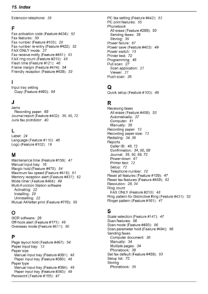 Page 76Extension telephone:  38
F
Fax activation code (Feature #434):   52
Fax features:   50
Fax number (Feature #103):   20
Fax number re-entry (Feature #422):   52
FAX ONLY mode:   37
Fax receive notify (Feature #451):   53
FAX ring count (Feature #210):   48
Flash time (Feature #121):   46
Frame margin (Feature #474):   54
Friendly reception (Feature #438):   53
I
Input tray setting Copy (Feature #460):   54
J
Jams Recording paper:   68
Journal report (Feature #402):   35, 50 , 72
Junk fax prohibitor:   40...