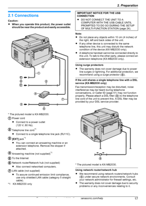 Page 172.1 Connections
Caution:
R When you operate this product, the power outlet
should be near the product and easily accessible.
* The pictured model is KX-MB2030.
Power cord
R Connect to a power outlet
(120 V, 60 Hz).
Telephone line cord *1
R Connect to a single telephone line jack (RJ11C).
[EXT]  jack*1
R You can connect an answering machine or an
extension telephone. Remove the stopper if
attached.
Answering machine (not supplied) *1
To the Internet
Network router/Network hub (not supplied)
R Also connect...