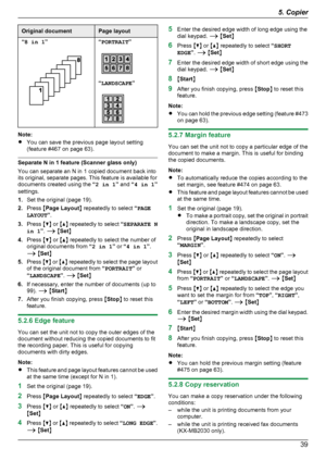 Page 39Original documentPage layout“8 in 1 ”“PORTRAIT ”
“LANDSCAPE ”
Note:
R You can save the previous page layout setting
(feature #467 on page 63).
Separate N in 1 feature (Scanner glass only)
You can separate an N in 1 copied document back into
its original, separate pages. This feature is available for
documents created using the  “2 in 1 ” and  “4 in 1 ”
settings.
1. Set the original (page 19).
2. Press  MPage Layout N repeatedly to select  “PAGE
LAYOUT ”.
3. Press  MC N or  MD N repeatedly to select...