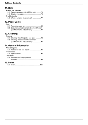 Page 611. HelpReports and Displays11.1 Report messages (KX-MB2030 only) .......... 73
11.2 Display messages .. .....................................74
Troubleshooting 11.3 When a function does not work .. .................77
12. Paper Jams Jams12.1 Recording paper jam .. .................................85
12.2 Document jams (Automatic document feeder) (KX-MB2010/KX-MB2030 only) .. ................90
13. Cleaning Cleaning13.1 Cleaning the white plates and glass ............ 92
13.2 Cleaning the document feeder...