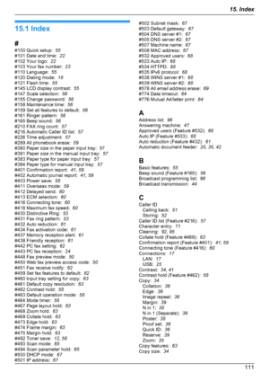 Page 11115.1 Index
#
#100 Quick setup:   55
#101 Date and time:   22
#102 Your logo:   22
#103 Your fax number:   23
#110 Language:   55
#120 Dialing mode:   18
#121 Flash time:   55
#145 LCD display contrast:   55
#147 Scale selection:   56
#155 Change password:   56
#158 Maintenance time:   56
#159 Set all features to default:   56
#161 Ringer pattern:   56
#165 Beep sound:   56
#210 FAX ring count:   57
#216 Automatic Caller ID list:   57
#226 Time adjustment:   57
#289 All phonebook erase:   59
#380 Paper...