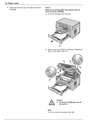 Page 86ROpen and close the top cover ( D) to clear the
message.Case 2:
When the recording paper has jammed near the
drum and toner cartridge:
1. Pull open the paper input tray ( A).
2. Open the top cover ( B) by holding the indentations
( C ) on both sides of the unit.
Caution:
R The fuser unit ( D) gets hot. Do
not touch it.
Note:
R Do not touch the transfer roller ( E).
8612. Paper JamsDownloaded From ManualsPrinter.com ManualsA D
EB
C
C   