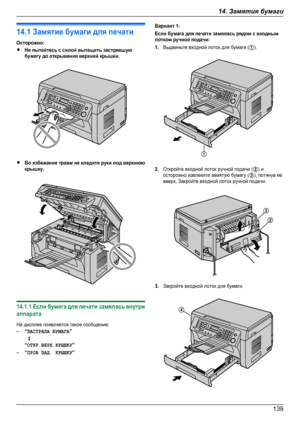 Page 13914.1 Замятие бумаги для печатиОсторожно:RНе пытайтесь с силой вытащить застрявшуюбумагу до открывания верхней крышки.RВо избежание травм не кладите руки под верхнююкрышку.14.1.1 Если бумага для печати замялась внутриаппаратаНа дисплее появляется такое сообщение:–“ЗАСТРЯЛА БУМАГА”  L“ОТКР.ВЕРХ.КРЫШКУ”–“ПРОВ ЗАД. КРЫШКУ”Вариант 1:Если бумага для печати замялась рядом с входнымлотком ручной подачи:1.Выдвиньте входной лоток для бумаги (A).2.Откройте входной лоток ручной подачи (B) иосторожно извлеките...