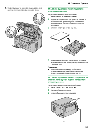 Page 1435.Закройте до щелчка верхнюю крышку, держа ее завыступы по обеим сторонам основного блока.14.1.2 Если бумага для печати подается ваппарат неправильноНа дисплее появляется такое сообщение:–“ПРОВ БУМАГУ #1 НАЖМИТЕ СТАРТ”1Выдвиньте входной лоток для бумаги до щелчка, азатем полностью выдвиньте лоток, поднимая егопереднюю часть. Извлеките бумагу для печати ираспрямите.2Загрузите бумагу для печати еще раз.3Вставьте входной лоток в основной блок, поднимаяпереднюю часть лотка. Затем до конца вставьте лотокв...