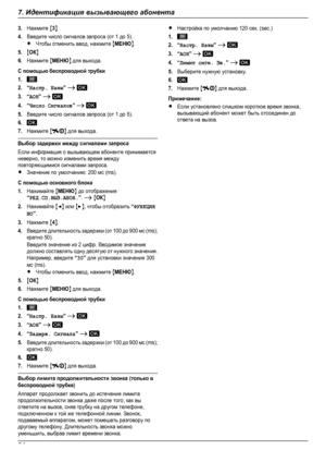 Page 643.Нажмите M3N.4.Введите число сигналов запроса (от 1 до 5).RЧтобы отменить ввод, нажмите MМЕНЮN.5.MОКN6.Нажмите MМЕНЮN для выхода.С помощью беспроводной трубки1.2.“Настр. Базы” A 3.“AOH” A 4.“Число Сигналов” A 5.Введите число сигналов запроса (от 1 до 5).6.7.Нажмите MN для выхода.Выбор задержки между сигналами запросаЕсли информация о вызывающем абоненте принимаетсяневерно, то можно изменить время междуповторяющимися сигналами запроса.RЗначение по умолчанию: 200 мс (ms).С помощью основного...