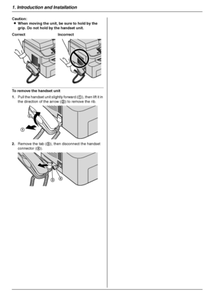 Page 201. Introduction and Installation
20
Caution:
LWhen moving the unit, be sure to hold by the 
grip. Do not hold by the handset unit.
To remove the handset unit
1.Pull the handset unit slightly forward (1), then lift it in 
the direction of the arrow (2) to remove the rib.
2.Remove the tab (3), then disconnect the handset 
connector (4). Correct Incorrect
1
2
34
MB263HX_773_783EX-PFQX2807ZC-OI-en.book  Page 20  Monday, August 6, 2007  11:42 AM
Downloaded From ManualsPrinter.com Manuals 