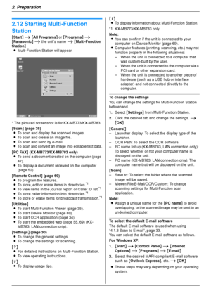 Page 302. Preparation
30
2.12 Starting Multi-Function 
Station
[Start] i [All Programs] or [Programs] i 
[Panasonic] i the unit’s name i [Multi-Function 
Station]
LMulti-Function Station will appear.
* The pictured screenshot is for KX-MB773/KX-MB783.
[Scan] (page 35)
LTo scan and display the scanned images.
LTo scan and create an image file.
LTo scan and send by e-mail.
LTo scan and convert an image into editable text data.
[PC FAX] (KX-MB773/KX-MB783 only)
LTo send a document created on the computer (page...