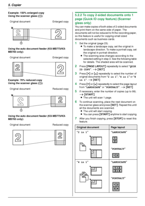 Page 385. Copier
38
Example: 150% enlarged copy
Using the scanner glass (1):
Using the auto document feeder (KX-MB773/KX-
MB783 only):
Example: 70% reduced copy
Using the scanner glass (1):
Using the auto document feeder (KX-MB773/KX-
MB783 only):5.2.2 To copy 2-sided documents onto 1 
page (Quick ID copy feature) (Scanner 
glass only)
You can make copies of both sides of 2-sided documents 
and print them on the same side of paper. The 
documents will not be reduced to fit the recording paper, 
so this feature...