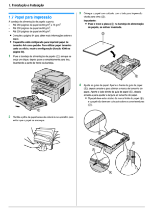 Page 141. Introdução e Instalação
14
1.7 Papel para impressão
A bandeja de alimentação de papéis supor ta:
– Até 250 páginas de papel de 60 g/m2 a 75 g/m2.
– Até 230 páginas de papel de 80 g/m2.
– Até 200 páginas de papel de 90 g/m2.
LConsulte a página 84 para obter mais informações sobre o 
papel.
LO aparelho está configurado para imprimir papel de 
tamanho A4 como padrão. Para utilizar papel tamanho 
carta ou ofício, mude a configuração (função #380 na 
página 50).
1Puxe a bandeja de alimentação de papéis (1)...