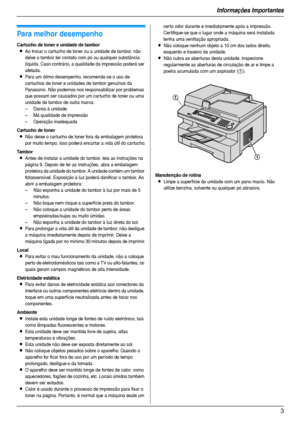 Page 3Informações Importantes
3
Infor maç ões  Imp or tante s Infor maç ões  Imp or tante s
Para melhor desempenho
Cartucho de toner e unidade de tambor 
LAo trocar o cartucho de toner ou a unidade de tambor, não 
deixe o tambor ter contato com pó ou qualquer substância 
líquida. Caso contrário, a qualidade da impressão poderá ser 
afetada.
LPara um ótimo desempenho, recomenda-se o uso de 
car tuchos de toner e unidades de tambor genuínos da 
Panasonic. Não podemos nos responsabilizar por problemas 
que possam...