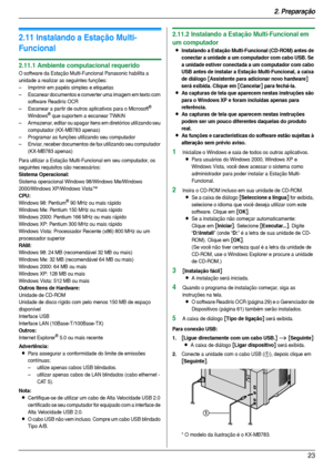 Page 232. Preparação
23
2.11 Instalando a Estação Multi-
Funcional
2.11.1 Ambiente computacional requerido
O software da Estação Multi-Funcional Panasonic habilita a 
unidade a realizar as seguintes funções:
– Imprimir em papéis simples e etiquetas
– Escanear documentos e converter uma imagem em texto com 
software Readiris OCR
– Escanear a par tir de outros aplicativos para o Microsoft
® 
Windows® que supor tem a escanear TWAIN 
– Armazenar, editar ou apagar itens em diretórios utilizando seu 
computador...