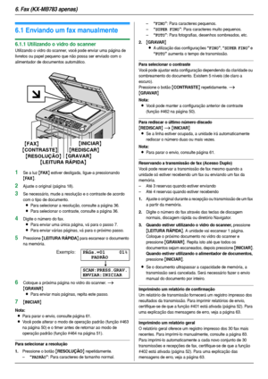 Page 366. Fax (KX-MB783 apenas)
36
6 Fax (KX-MB783 apen as) Envi ando  Fax
6.1 Enviando um fax manualmente 
6.1.1 Utilizando o vidro do scanner
Utilizando o vidro do scanner, você pode enviar uma página de 
livretos ou papel pequeno que não possa ser enviado com o 
alimentador de documentos automático.
1Se a luz {FA X} estiver desligada, ligue-a pressionando 
{FA X}.
2Ajuste o original (página 18).
3Se necessário, mude a resolução e o contraste de acordo 
com o tipo de documento.
LPara selecionar a resolução,...