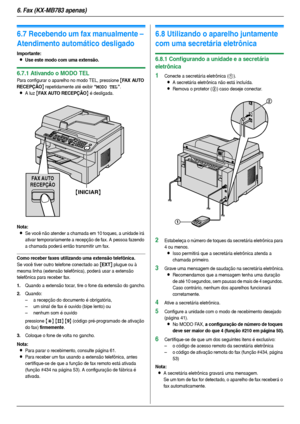 Page 426. Fax (KX-MB783 apenas)
42
6.7 Recebendo um fax manualmente – 
Atendimento automático desligado 
Importante:
LUse este modo com uma extensão.
6.7.1 Ativando o MODO TEL
Para configurar o aparelho no modo TEL, pressione {FA X  AU T O  
RECEPÇÃO
} repetidamente até exibir “MODO TEL”.
LA luz {FAX AUTO RECEPÇÃO} é desligada.
Nota:
LSe você não atender a chamada em 10 toques, a unidade irá 
ativar temporariamente a recepção de fax. A pessoa fazendo 
a chamada poderá então transmitir um fax.
Como receber faxes...