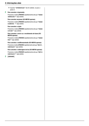 Page 629. Informações úteis
62
LQuando “INTERRUPÇÃO” não for exibido, vá para o 
passo 2.
2Para cancelar a impressão:
Pressione o botão {PARAR} repetidamente até que “PARAR 
IMPRESSÃO?
” seja exibido.
Para cancelar escanear (KX-MB783 apenas):
Pressione o botão {PARAR} repetidamente até que “PARAR 
SCANNING ?
” seja exibido.
Para cancelar a cópia:
Pressione o botão {PARAR} repetidamente até que “PARAR 
COPIAR?
” seja exibido.
Para cancelar o envio ou o recebimento de faxes (KX-
MB783 apenas):
Pressione o botão...