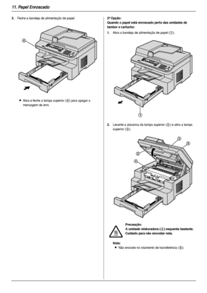 Page 7411. Papel Enroscado
74
3.Feche a bandeja de alimentação de papel.
LAbra e feche a tampa superior (4) para apagar a 
mensagem de erro.
2ª Opção:
Quando o papel está enroscado perto das unidades de 
tambor e cartucho:
1.
Abra a bandeja de alimentação de papel (1).
2.Levante a alavanca da tampa superior (2) e abra a tampa 
superior (
3).
Nota:
LNão encoste no rolamento de transferência (5).
4
Precaução:
A unidade misturadora (
4) esquenta bastante. 
Cuidado para não encostar nela.
1
2
4
3
5...