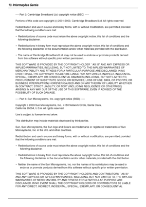 Page 9013. Informações Gerais
90
---- Part 3: Cambridge Broadband Ltd. copyright notice (BSD) -----
Portions of this code are copyright (c) 2001-2003, Cambridge Broadband Ltd. All rights reserved.
Redistribution and use in source and binary forms, with or without modification, are permitted provided 
that the following conditions are met:
*  Redistributions of source code must retain the above copyright notice, this list of conditions and the 
following disclaimer.
*  Redistributions in binary form must...