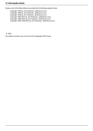 Page 9213. Informações Gerais
92
However, par ts of the thttpd software are provided with the following copyright notices.
LJPEG
This software is based in part on the work of the Independent JPEG Group.
Copyright 1995 by Jef Poskanzer .
Copyright 1998 by Jef Poskanzer .
Copyright 1999 by Jef Poskanzer .
Copyright 1995,2000 by Jef Poskanzer .
Copyright 1999,2000 by Jef Poskanzer .
Copyright 1995,1998,2000 by Jef Poskanzer .
MB283-783BR-PFQX2744ZB-OI-pt.book  Page 92  Tuesday, September 11, 2007  9:39 AM...