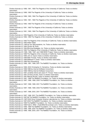 Page 9513. Informações Gerais
95
Direitos Autorais (c) 1989, 1991, 1993 The Regents of the University of California. Todos os direitos 
reservados.
Direitos Autorais (c) 1989, 1993 The Regents of the University of California. Todos os direitos 
reservados.
Direitos Autorais (c) 1989, 1993, 1994 The Regents of the University of California. Todos os direitos 
reservados.
Direitos Autorais (c) 1990, 1991, 1993 The Regents of the University of California. Todos os direitos 
reservados.
Direitos Autorais (c) 1990,...