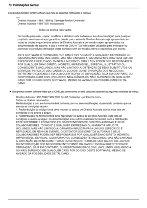 Page 10013. Informações Gerais
100
Este produto também contém software que inclui as seguintes notificações e licenças.
LEste produto contém software thttpd que a ACMELabs desenvolveu e o está utilizando baseado nas seguintes condições de licença.
-----
Direitos Autorais 1988, 1989 by Carnegie Mellon University
Direitos Autorais 1989 TGV, Incorporated
Todos os direitos reservados
Permissão para usar, copiar, modificar e distribuir este software e sua documentação para qualquer 
propósito sem taxas é aqui...