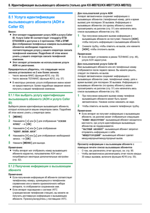 Page 508. Идентификация вызывающего абонента (только для KX-MB763/KX-MB773/KX-MB783)
50
8.Ид ент и фик ац ия вызывающего а бон ента (только для KX-MB763 /KX-MB77 3/KX-MB78 3) Идентификация вызывающего абонен та
8.1Ус л у г а идентификации 
вызывающего абонента (AOH и 
Caller ID)
Важно:
LЭтот аппарат поддерживает услугу АОН и услугу Caller 
ID. Усл уг а Caller ID соответствует стандарту ETSI 
ETS300659 и доступна в 2 протоколах: FSK и DTMF. 
Для отображения телефонных номеров вызывающих 
абонентов необходимо...