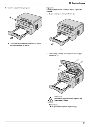Page 8112. Замятия бумаги
81
3.Закройте входной лоток для бумаги.
LОткройте и закройте верхнюю крышку (4), чтобы 
удалить сообщение об ошибке.
Вариант 2:
Если бумага для печати замялась вблизи барабана с 
тонером:
1.
Выдвиньте входной лоток для бумаги (1).
2.Поднимите рычаг открывания верхней крышки (2) и 
откройте ее (
3).
Примечание:
LНе прикасайтесь к ролику передачи (5).
4
Осторожно:
Нагреватель (
4) становится горячим. Не 
прикасайтесь к нему.
1
2
4
3
5
MB263-283-763-773-783RU-PFQX2800YA-OI-ru.book  Page...