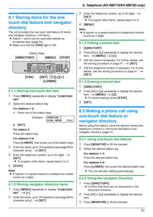 Page 416. Telephone (KX-MB773/KX-MB783 only)
41
6 Telep hone  (KX-MB 773/KX-MB783  on ly ) Automatic Dialling
6.1 Storing items for the one-
touch dial feature and navigator 
directory
The unit provides the one-touch dial feature (6 items) 
and navigator directory (100 items).
LStation 1 and 2 can be used alternatively as 
broadcast keys (page 45).
LMake sure that the {FA X} light is ON.
6.1.1 Storing one-touch dial item
1
Press {MENU} repeatedly to display “DIRECTORY 
SET”.
2Select the desired station key.
For...