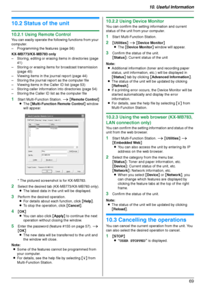 Page 6910. Useful Information
69
10.2 Status of the unit
10.2.1 Using Remote Control
You can easily operate the following functions from your 
computer.
– Programming the features (page 56)
KX-MB773/KX-MB783 only
– Storing, editing or erasing items in directories (page 
41)
– Storing or erasing items for broadcast transmission 
(page 45)
– Viewing items in the journal report (page 44)
– Storing the journal report as the computer file
– Viewing items in the Caller ID list (page 53)
– Storing caller information...