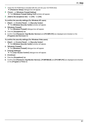 Page 8111. Help
81
1Insert the CD-ROM that is included with the unit into your CD-ROM drive.
L[Panasonic Setup] dialogue box will appear.
2[Tools] i [Windows Firewall Setting]
LThe [Windows Firewall Setting Tool] window will appear.
3[Add to the exceptions list] i [OK] i [OK]
To confirm the security settings (For Windows XP users)
1.[Start] i [Control Panel] i [Security Center]
LThe [Windows Security Center] window will appear.
2.[Windows Firewall]
LThe [Windows Firewall] dialogue box will appear.
3.Click the...