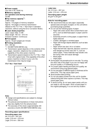 Page 9314. General Information
93
ITU-T No.1 Test Chart
Note:
LDesign and specifications are subject to change 
without notice.
LThe pictures and illustrations in these instructions 
may vary slightly from the actual product.
LThe accuracy of the clock is approximately ±60 
seconds a month (KX-MB773/KX-MB783 only).
Recording paper specifications
Recording paper size:
A4: 210 mm × 297 mm
Letter: 216 mm × 279 mm
Legal: 216 mm × 356 mmLabel size:
A4: 210 mm × 297 mm 
Letter: 216 mm × 279 mm
Recording paper...