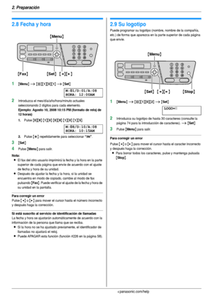 Page 222. Preparación
22Para obtener ayuda, visite http://www.panasonic.com/help
Programaci ón i nic ial
2.8 Fecha y hora
1{Menu} i {#}{1}{0}{1} i {Set}
M:|
01/D:01/A:08
HORA: 12:00AM
2Introduzca el mes/día/año/hora/minuto actuales 
seleccionando 2 dígitos para cada elemento.
Ejemplo: Agosto 10, 2008 10:15 PM (formato de reloj de 
12 horas)
1.
Pulse {0}{8} {1}{0} {0}{8} {1}{0} {1}{5}.
M:|
08/D:10/A:08
HORA: 10:15AM
2.Pulse {*} repetidamente para seleccionar “PM”.
3{Set}
4Pulse {Menu} para salir.
Nota:
LEl fax...