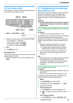 Page 232. Preparación
23Para obtener ayuda, visite http://www.panasonic.com/help
2.10 Su número de fax
Puede programar su número de fax de forma que aparezca en la 
par te superior de cada página que envíe.
1{Menu} i {#}{1}{0}{3} i {Set}
Nº=|
2Introduzca su número de fax, con un máximo de 20 dígitos.
LPara inser tar un “+”, pulse {*}.
LPara inser tar un espacio, pulse {#}.
LPara inser tar un guión, pulse {Flash}.
LPara borrar un número, pulse {Stop}.
3{Set}
4Pulse {Menu} para salir.
Para corregir un error
Pulse...