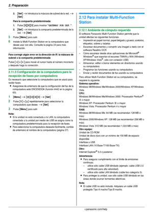 Page 242. Preparación
24Para obtener ayuda, visite http://www.panasonic.com/help
2.{Set} i Introduzca la máscara de subred de la red. i 
{Set}
Para la compuerta predeterminada:
1.
Pulse {5}{0}{3} para mostrar “GATEWAY POR DEF.”.
2.{Set} i Introduzca la compuerta predeterminada de la 
red. 
i {Set}
5Pulse {Menu} para salir.
6Instale la Multi-Function Station en la computadora que 
desee usar con ella. Consulte la página 24 para más 
información.
Para corregir algún error en la dirección de IP, la máscara de...